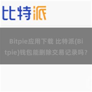 Bitpie应用下载 比特派(Bitpie)钱包能删除交易记录吗？